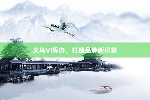 义乌VI筹办，打造品牌新形象