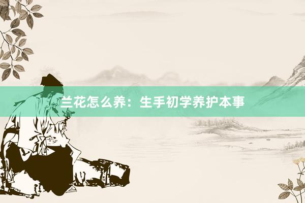 兰花怎么养：生手初学养护本事