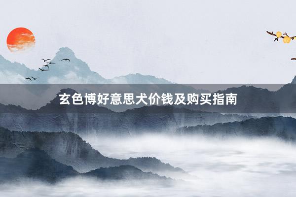 玄色博好意思犬价钱及购买指南