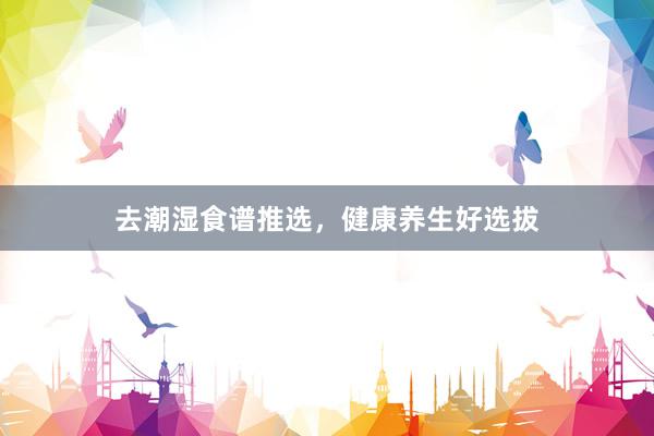 去潮湿食谱推选,健康养生好选拔