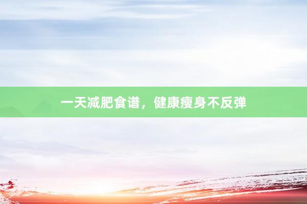 一天减肥食谱，健康瘦身不反弹